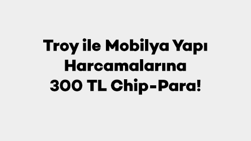 *Troy ile Mobilya Yapı Harcamalarına 300 TL Chip-Para!